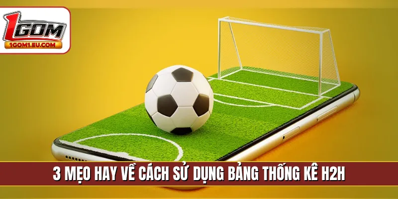 3 mẹo hay về cách sử dụng bảng thống kê H2H