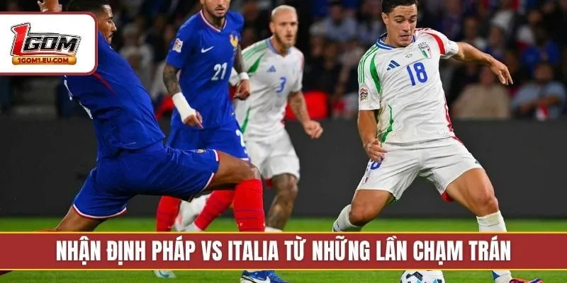 Nhận định Pháp vs Italia từ những lần chạm trán